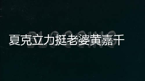 夏克立力挺老婆黃嘉千 小戽斗是鞏俐心中金馬遺珠
