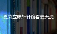 夏克立曝軒軒偷看夏天洗澡 軒媽：出于好奇關(guān)心【娛樂(lè)新聞】風(fēng)尚中國(guó)網(wǎng)