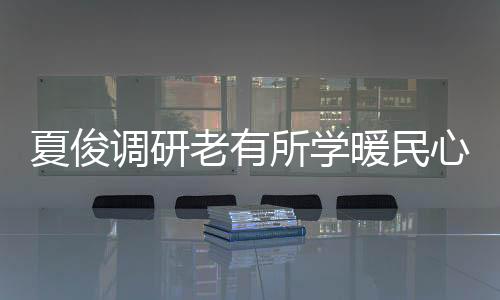 夏俊調研老有所學暖民心行動