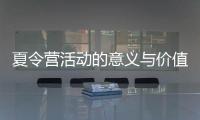 夏令營(yíng)活動(dòng)的意義與價(jià)值（夏令營(yíng)活動(dòng)的意義）
