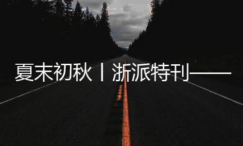 夏末初秋丨浙派特刊——“冰與火”