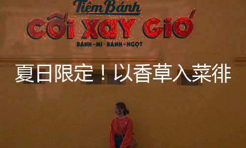 夏日限定！以香草入菜徘徊舌尖，友善地球的開(kāi)胃美食