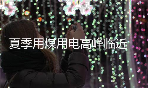 夏季用煤用電高峰臨近 保供穩價效果持續顯現