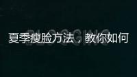 夏季瘦臉方法，教你如何消除水腫更年輕