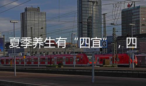 夏季養(yǎng)生有“四宜”，四款靚湯推薦
