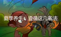 夏季養(yǎng)生，遵循這幾條法則，你的身體更健康