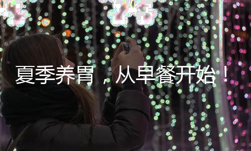 夏季養胃，從早餐開始！4種簡單的養胃早餐，在家就能做