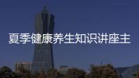 夏季健康養(yǎng)生知識(shí)講座主題標(biāo)語以及夏季健康養(yǎng)生知識(shí)講座主題的情況分析
