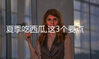 夏季吃西瓜,這3個要點要注意