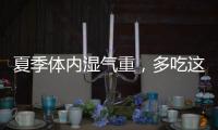 夏季體內濕氣重，多吃這些食物，或能去除濕氣，不妨試試