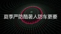 夏季嚴防酷暑人防車更要防 注意這幾點