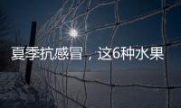 夏季抗感冒，這6種水果必備