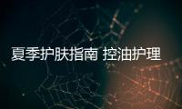 夏季護膚指南 控油護理全攻略