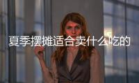 夏季擺攤適合賣什么吃的，夏季擺攤適合賣什么
