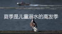 夏季是兒童溺水的高發季節 該如何避免溺水發生