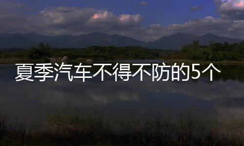 夏季汽車(chē)不得不防的5個(gè)故障！