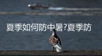 夏季如何防中暑?夏季防止中暑四大招