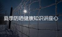 夏季防曬健康知識講座心得感悟和夏季防曬健康知識講座心得的情況說明