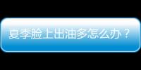 夏季臉上出油多怎么辦？3種方法改善