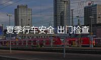 夏季行車安全 出門檢查需時刻注意幾點
