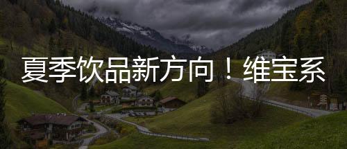 夏季飲品新方向！維寶系列飲品，搶位市場(chǎng)，全品類重磅招商！