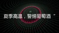 夏季高溫，警惕葡萄酒“過熱”！