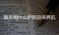 夏天用什么護膚品保養肌膚好