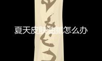 夏天皮膚油膩怎么辦