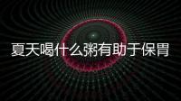 夏天喝什么粥有助于保胃養(yǎng)胃