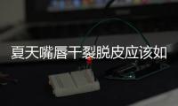 夏天嘴唇干裂脫皮應該如何辦