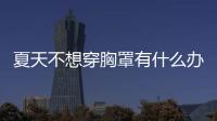 夏天不想穿胸罩有什么辦法 夏天不想穿胸罩怎么辦