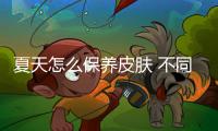 夏天怎么保養皮膚 不同膚質夏日護膚法