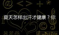 夏天怎樣出汗才健康？你了解自己的“汗情”嗎？