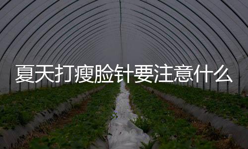 夏天打瘦臉針要注意什么 瘦臉針夏天打好還是冬天打好