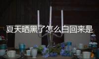 夏天曬黑了怎么白回來是傳言還是實錘?