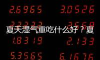 夏天濕氣重吃什么好？夏天濕氣重不能吃什么？