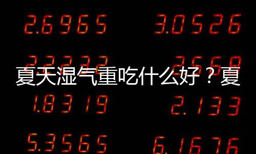 夏天濕氣重吃什么好？夏天濕氣重不能吃什么？