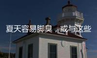 夏天容易腳臭，或與這些原因有關，不妨了解一下，進行針對處理