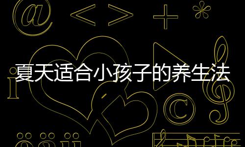 夏天適合小孩子的養生法則，爸媽們可以學著做