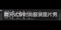 夏天試穿時尚服裝圖片男（夏季衣服試穿）