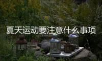 夏天運(yùn)動(dòng)要注意什么事項(xiàng)，關(guān)于夏天運(yùn)動(dòng)健康冷知識(shí)詳細(xì)情況