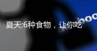 夏天:6種食物，讓你吃出健康的胃，好實在
