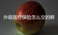 外籍醫療保險怎么交的啊多少錢啊
