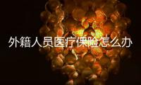 外籍人員醫療保險怎么辦理手續