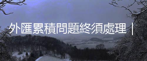 外匯累積問題終須處理｜天下雜誌