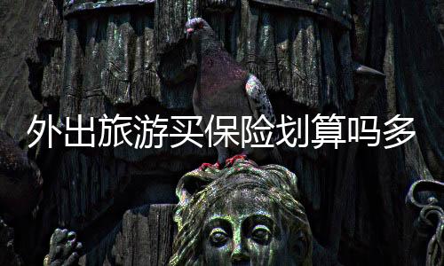 外出旅游買保險劃算嗎多少錢一年