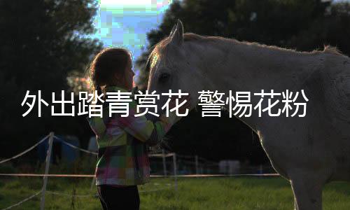 外出踏青賞花 警惕花粉過敏偷襲