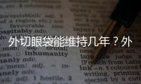 外切眼袋能維持幾年？外切眼袋后要怎么護理？