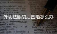 外切祛眼袋后凹陷怎么辦？外切祛眼袋會復發嗎？