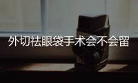 外切祛眼袋手術會不會留疤？